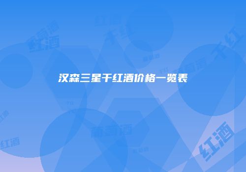 汉森三星干红酒价格一览表