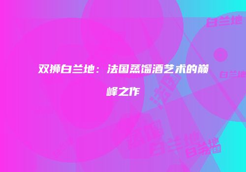 双狮白兰地：法国蒸馏酒艺术的巅峰之作