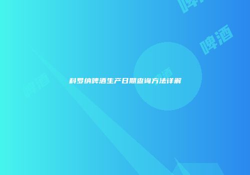 科罗纳啤酒生产日期查询方法详解