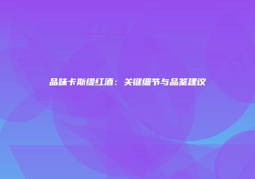 品味卡斯缇红酒：关键细节与品鉴建议