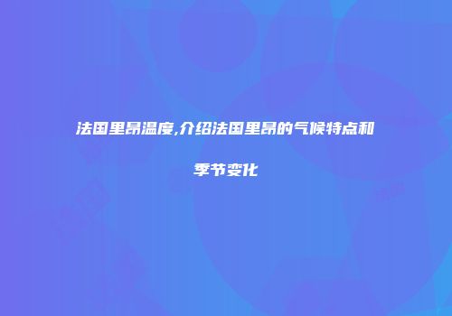 法国里昂温度,介绍法国里昂的气候特点和季节变化