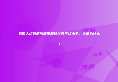 我国人均啤酒消耗量超过世界平均水平，这是为什么？