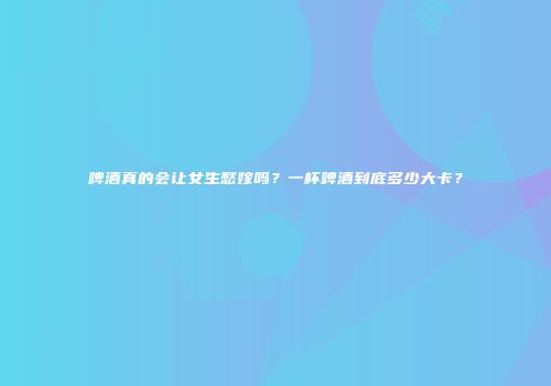 啤酒真的会让女生愁嫁吗？一杯啤酒到底多少大卡？