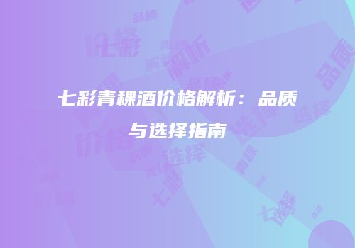 七彩青稞酒价格解析：品质与选择指南