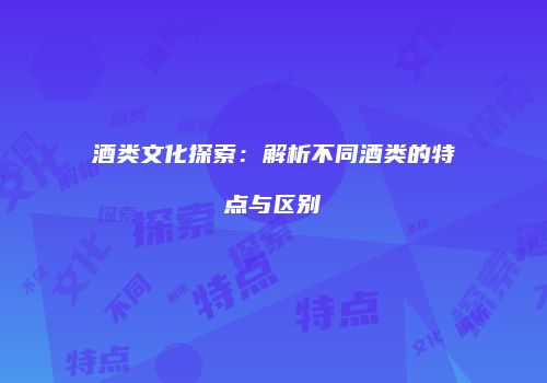 酒类文化探索：解析不同酒类的特点与区别