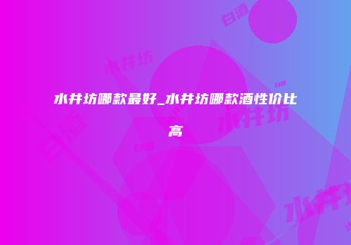 水井坊哪款最好_水井坊哪款酒性价比高