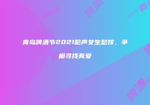 青岛啤酒节2021呛声女生愁嫁，争相寻找真爱
