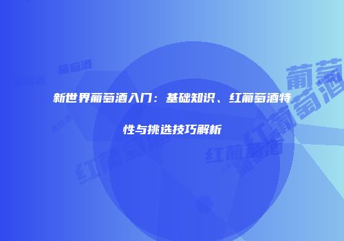 新世界葡萄酒入门：基础知识、红葡萄酒特性与挑选技巧解析