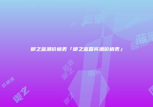 御之蓝酒价格表「御之蓝国宾酒价格表」