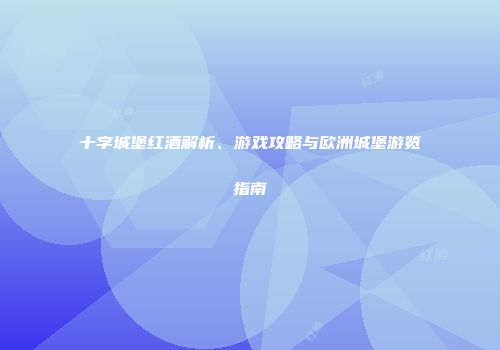 十字城堡红酒解析、游戏攻略与欧洲城堡游览指南