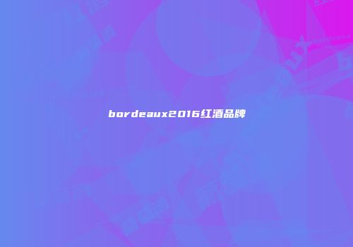 bordeaux2016红酒品牌