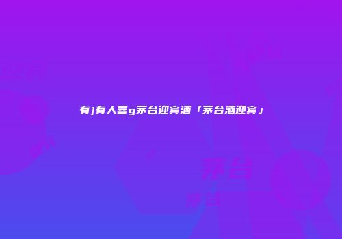 有]有人喜g茅台迎宾酒「茅台酒迎宾」