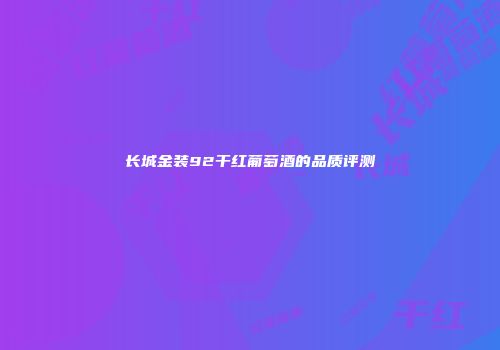 长城金装92干红葡萄酒的品质评测