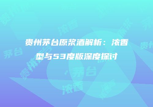 贵州茅台原浆酒解析：浓香型与53度版深度探讨