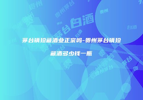 茅台镇珍藏酒业正宗吗-贵州茅台镇珍藏酒多少钱一瓶