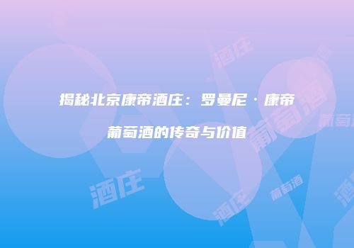 揭秘北京康帝酒庄：罗曼尼·康帝葡萄酒的传奇与价值