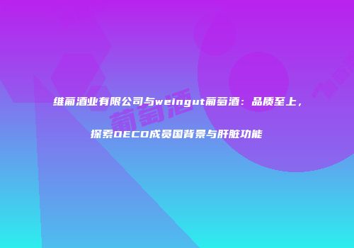 维葡酒业有限公司与weingut葡萄酒：品质至上，探索OECD成员国背景与肝脏功能