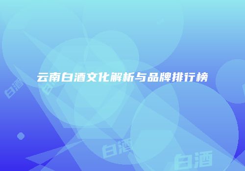 云南白酒文化解析与品牌排行榜
