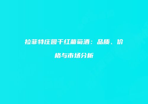 拉菲特庄园干红葡萄酒：品质、价格与市场分析
