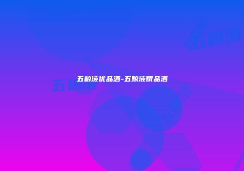 五粮液优品酒-五粮液精品酒