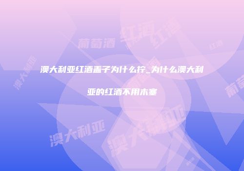 澳大利亚红酒盖子为什么拧_为什么澳大利亚的红酒不用木塞