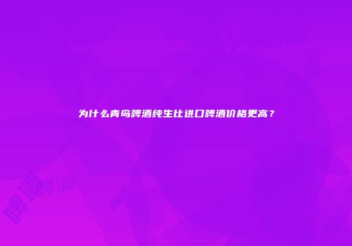 为什么青岛啤酒纯生比进口啤酒价格更高？