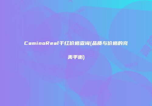 CaminoReal干红价格查询(品质与价格的完美平衡)