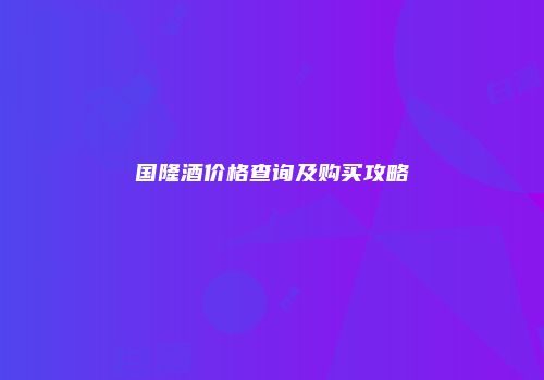 国隆酒价格查询及购买攻略