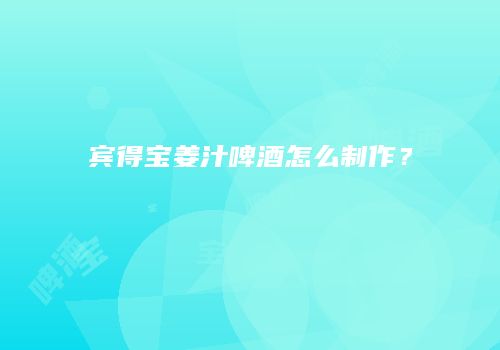 宾得宝姜汁啤酒怎么制作？