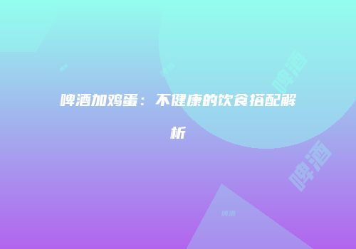 啤酒加鸡蛋：不健康的饮食搭配解析