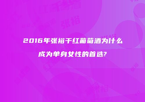 2016年张裕干红葡萄酒为什么成为单身女性的首选?
