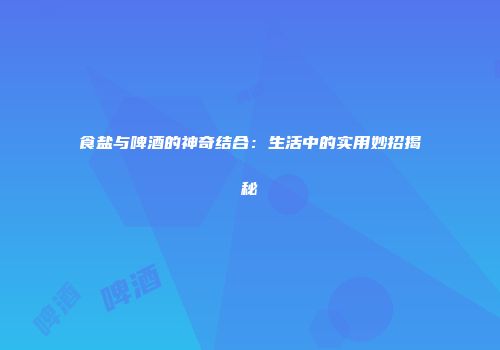 食盐与啤酒的神奇结合：生活中的实用妙招揭秘