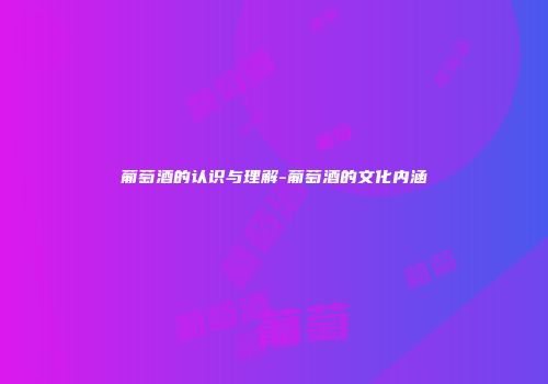 葡萄酒的认识与理解-葡萄酒的文化内涵
