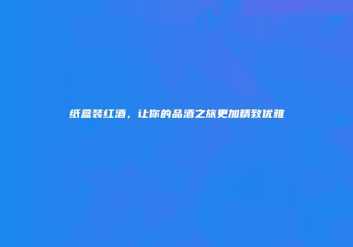 纸盒装红酒，让你的品酒之旅更加精致优雅