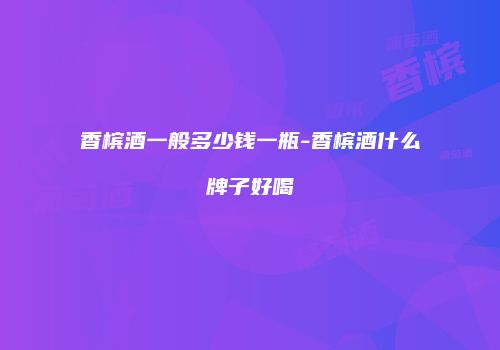 香槟酒一般多少钱一瓶-香槟酒什么牌子好喝