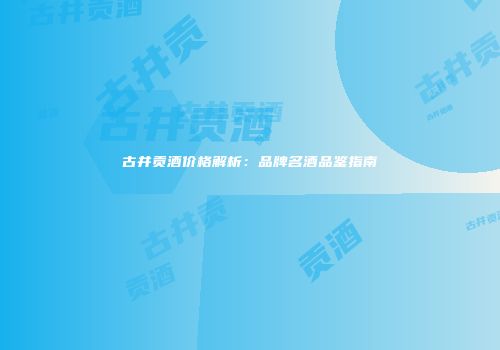 古井贡酒价格解析：品牌名酒品鉴指南