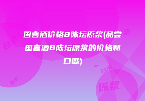 国喜酒价格8陈坛原浆(品尝国喜酒8陈坛原浆的价格和口感)