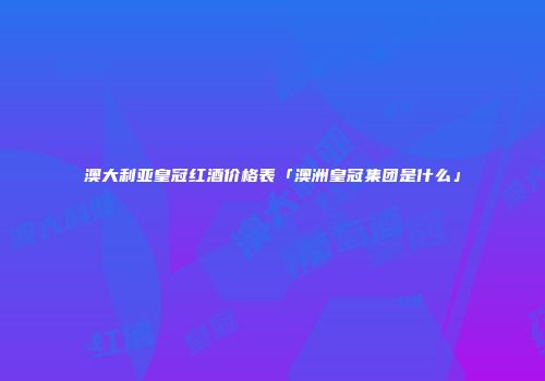 澳大利亚皇冠红酒价格表「澳洲皇冠集团是什么」