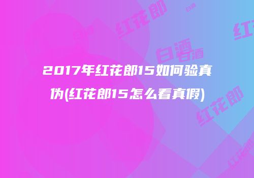 2017年红花郎15如何验真伪(红花郎15怎么看真假)