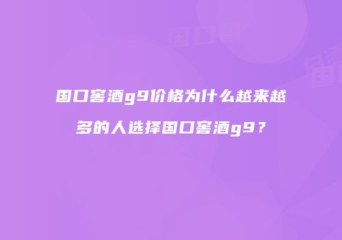国口窖酒g9价格为什么越来越多的人选择国口窖酒g9？