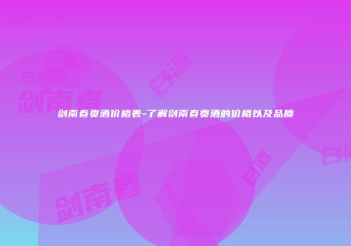 剑南春贡酒价格表-了解剑南春贡酒的价格以及品质