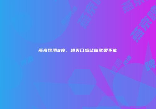 燕京啤酒9度，超爽口感让你欲罢不能