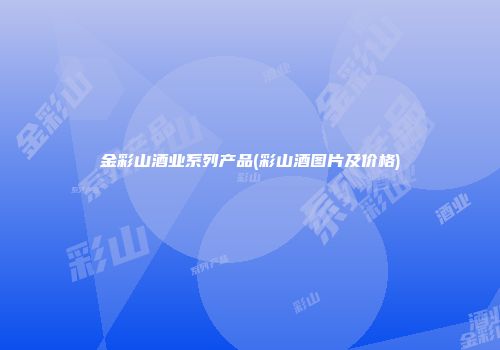 金彩山酒业系列产品(彩山酒图片及价格)
