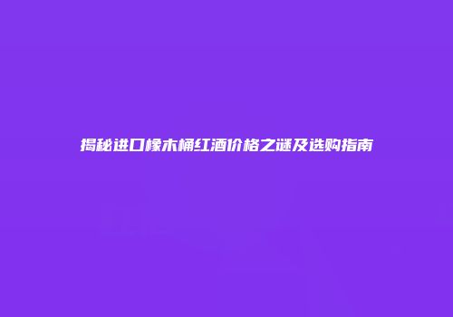 揭秘进口橡木桶红酒价格之谜及选购指南