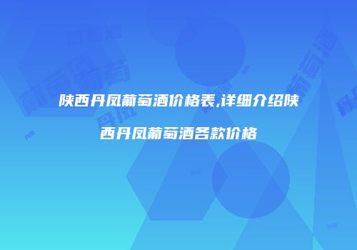 陕西丹凤葡萄酒价格表,详细介绍陕西丹凤葡萄酒各款价格