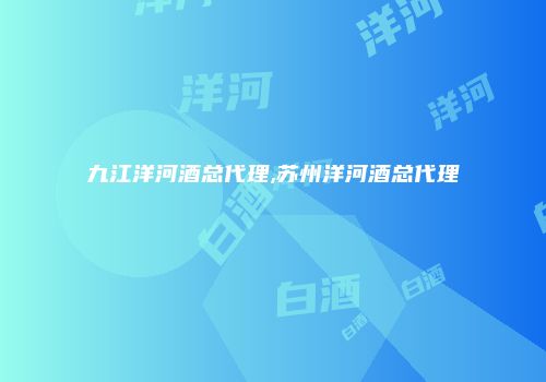 九江洋河酒总代理,苏州洋河酒总代理