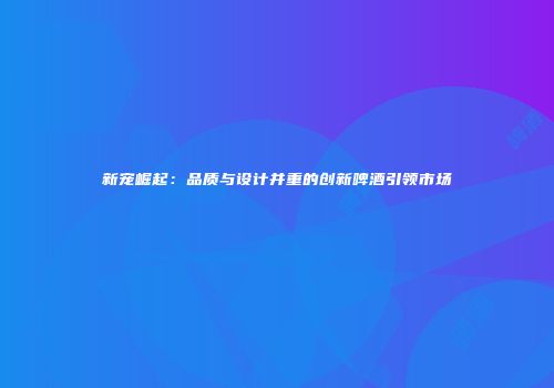 新宠崛起：品质与设计并重的创新啤酒引领市场