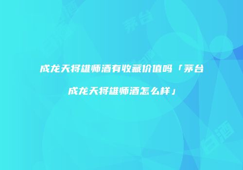 成龙天将雄师酒有收藏价值吗「茅台成龙天将雄师酒怎么样」
