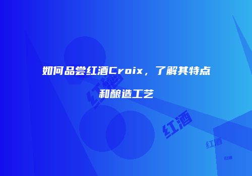 如何品尝红酒Croix，了解其特点和酿造工艺
