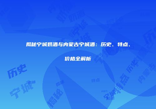 揭秘宁城奶酒与内蒙古宁城酒：历史、特点、价格全解析